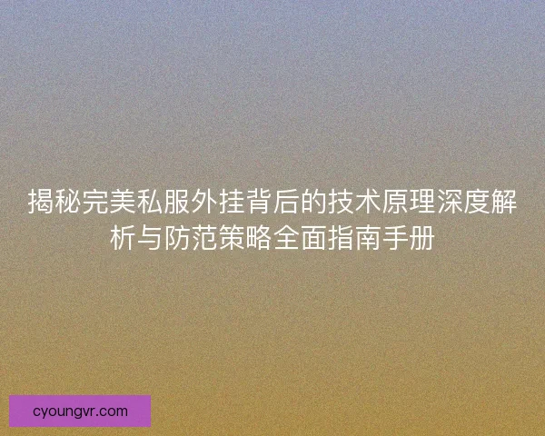 揭秘完美私服外挂背后的技术原理深度解析与防范策略全面指南手册