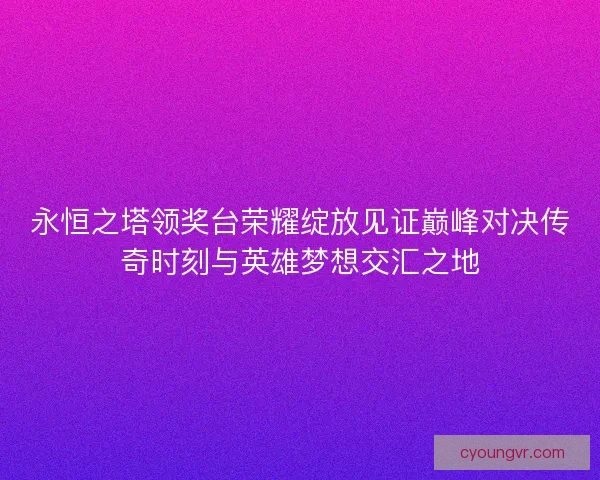 永恒之塔领奖台荣耀绽放见证巅峰对决传奇时刻与英雄梦想交汇之地