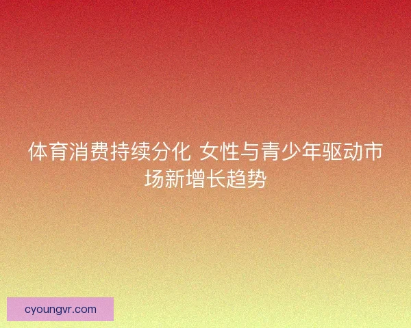 体育消费持续分化 女性与青少年驱动市场新增长趋势