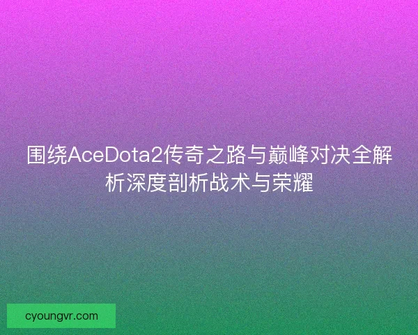 围绕AceDota2传奇之路与巅峰对决全解析深度剖析战术与荣耀