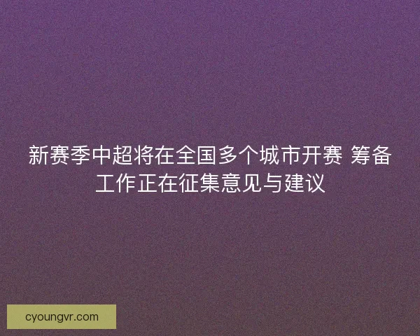 新赛季中超将在全国多个城市开赛 筹备工作正在征集意见与建议