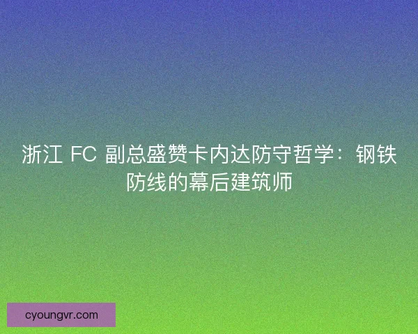 浙江 FC 副总盛赞卡内达防守哲学：钢铁防线的幕后建筑师