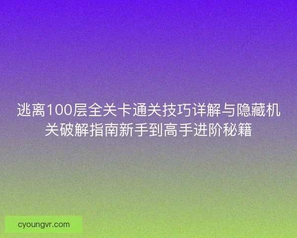 逃离100层全关卡通关技巧详解与隐藏机关破解指南新手到高手进阶秘籍