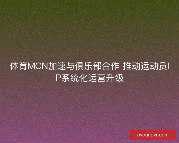 体育MCN加速与俱乐部合作 推动运动员IP系统化运营升级